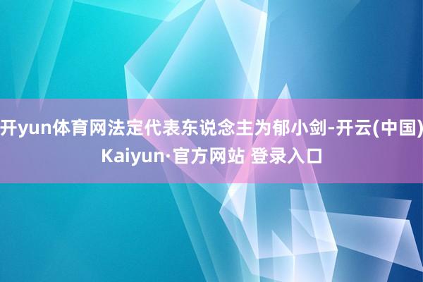 开yun体育网法定代表东说念主为郁小剑-开云(中国)Kaiyun·官方网站 登录入口