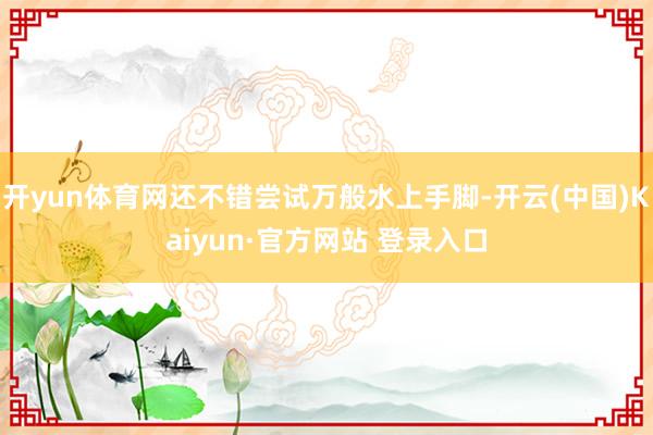 开yun体育网还不错尝试万般水上手脚-开云(中国)Kaiyun·官方网站 登录入口