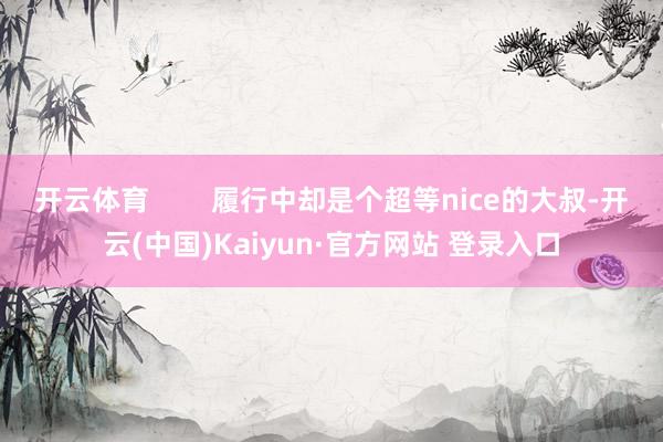 开云体育        履行中却是个超等nice的大叔-开云(中国)Kaiyun·官方网站 登录入口