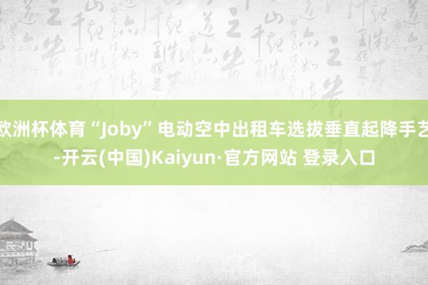 欧洲杯体育“Joby”电动空中出租车选拔垂直起降手艺-开云(中国)Kaiyun·官方网站 登录入口