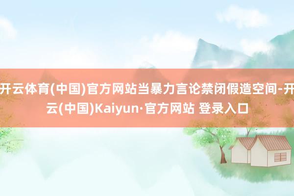 开云体育(中国)官方网站当暴力言论禁闭假造空间-开云(中国)Kaiyun·官方网站 登录入口