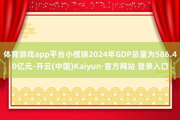 体育游戏app平台小榄镇2024年GDP总量为586.40亿元-开云(中国)Kaiyun·官方网站 登录入口