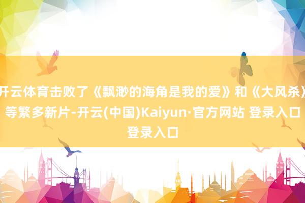 开云体育击败了《飘渺的海角是我的爱》和《大风杀》等繁多新片-开云(中国)Kaiyun·官方网站 登录入口