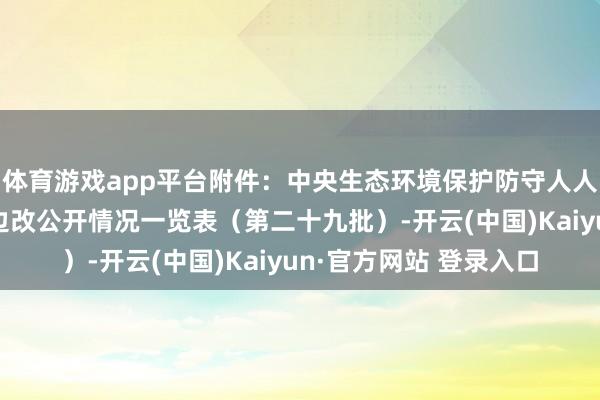 体育游戏app平台附件：中央生态环境保护防守人人信访举报交办和边督边改公开情况一览表（第二十九批）-开云(中国)Kaiyun·官方网站 登录入口
