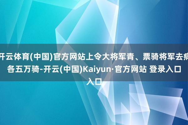 开云体育(中国)官方网站上令大将军青、票骑将军去病各五万骑-开云(中国)Kaiyun·官方网站 登录入口