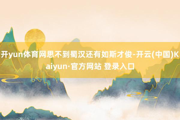 开yun体育网思不到蜀汉还有如斯才俊-开云(中国)Kaiyun·官方网站 登录入口