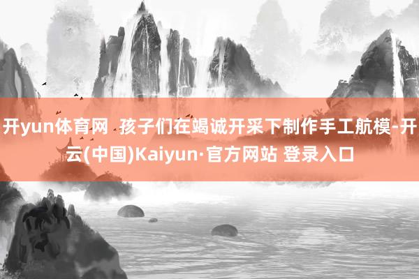 开yun体育网  孩子们在竭诚开采下制作手工航模-开云(中国)Kaiyun·官方网站 登录入口