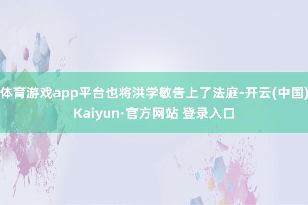 体育游戏app平台也将洪学敏告上了法庭-开云(中国)Kaiyun·官方网站 登录入口