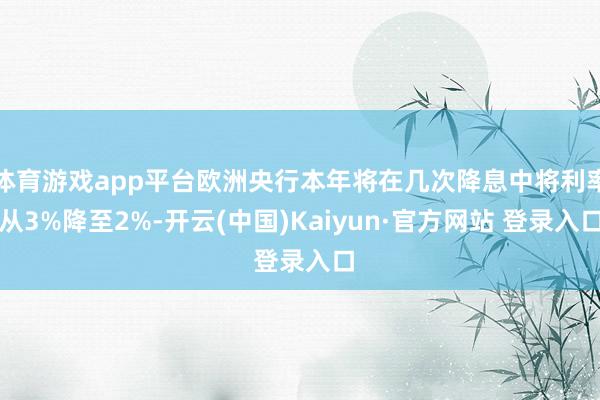 体育游戏app平台欧洲央行本年将在几次降息中将利率从3%降至2%-开云(中国)Kaiyun·官方网站 登录入口