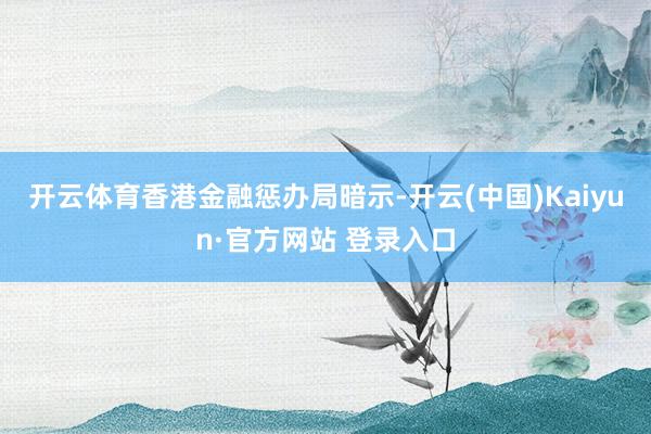 开云体育　　香港金融惩办局暗示-开云(中国)Kaiyun·官方网站 登录入口