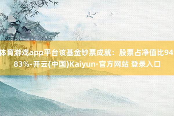 体育游戏app平台该基金钞票成就：股票占净值比94.83%-开云(中国)Kaiyun·官方网站 登录入口