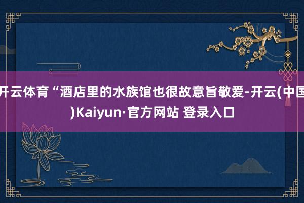 开云体育“酒店里的水族馆也很故意旨敬爱-开云(中国)Kaiyun·官方网站 登录入口
