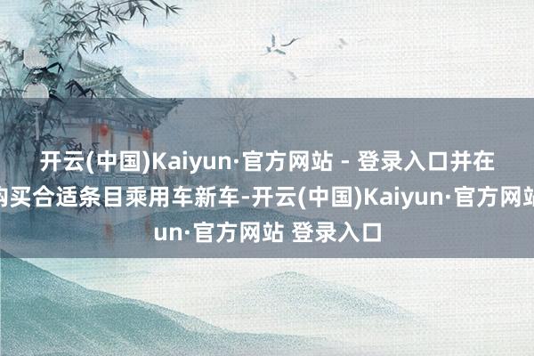 开云(中国)Kaiyun·官方网站 - 登录入口并在湖南省内购买合适条目乘用车新车-开云(中国)Kaiyun·官方网站 登录入口