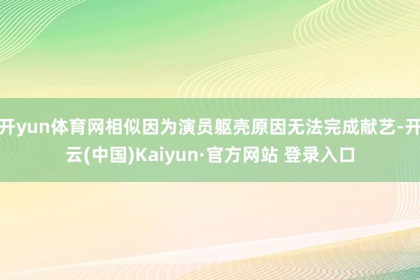 开yun体育网相似因为演员躯壳原因无法完成献艺-开云(中国)Kaiyun·官方网站 登录入口