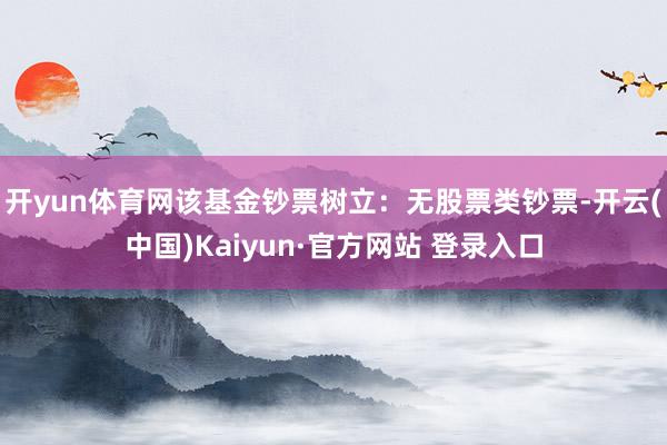 开yun体育网该基金钞票树立：无股票类钞票-开云(中国)Kaiyun·官方网站 登录入口
