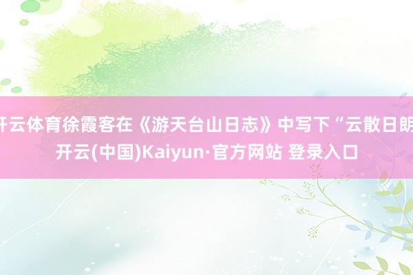 开云体育徐霞客在《游天台山日志》中写下“云散日朗-开云(中国)Kaiyun·官方网站 登录入口