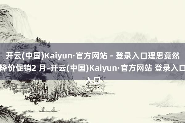 开云(中国)Kaiyun·官方网站 - 登录入口理思竟然降价促销2 月-开云(中国)Kaiyun·官方网站 登录入口