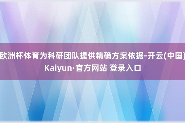 欧洲杯体育为科研团队提供精确方案依据-开云(中国)Kaiyun·官方网站 登录入口