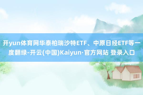 开yun体育网华泰柏瑞沙特ETF、中原日经ETF等一度翻绿-开云(中国)Kaiyun·官方网站 登录入口