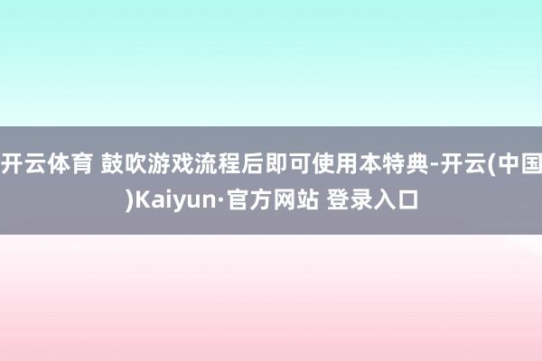 开云体育 鼓吹游戏流程后即可使用本特典-开云(中国)Kaiyun·官方网站 登录入口