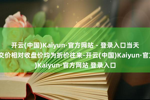 开云(中国)Kaiyun·官方网站 - 登录入口当天2笔大批往来成交价相对收盘价均为折价往来-开云(中国)Kaiyun·官方网站 登录入口