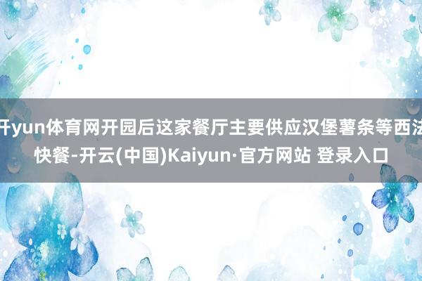 开yun体育网开园后这家餐厅主要供应汉堡薯条等西法快餐-开云(中国)Kaiyun·官方网站 登录入口