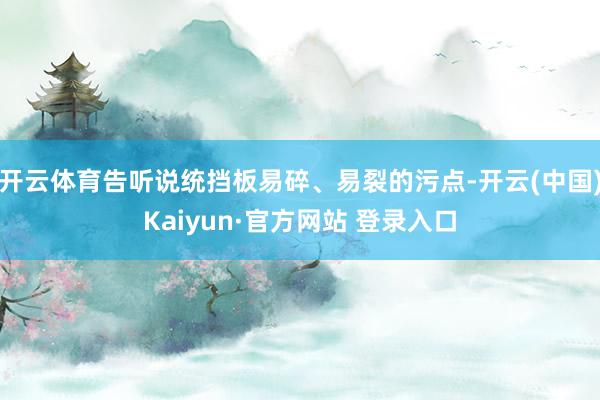 开云体育告听说统挡板易碎、易裂的污点-开云(中国)Kaiyun·官方网站 登录入口