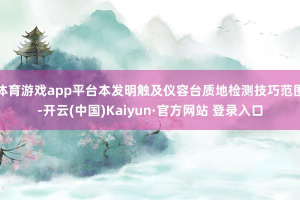 体育游戏app平台本发明触及仪容台质地检测技巧范围-开云(中国)Kaiyun·官方网站 登录入口