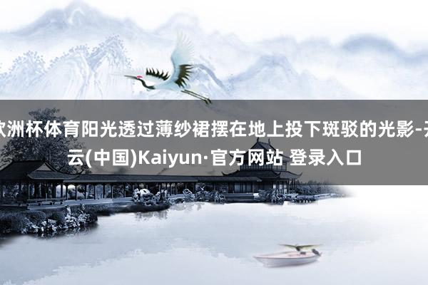 欧洲杯体育阳光透过薄纱裙摆在地上投下斑驳的光影-开云(中国)Kaiyun·官方网站 登录入口
