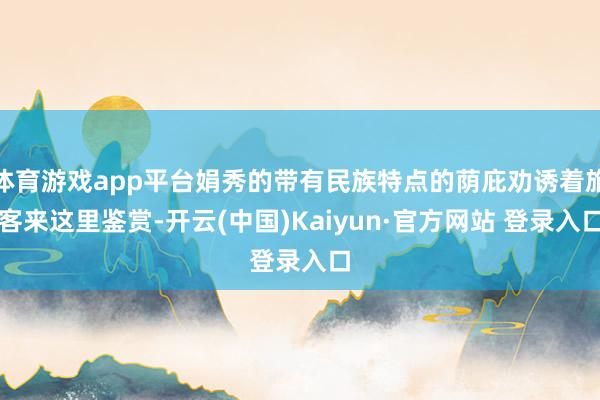 体育游戏app平台娟秀的带有民族特点的荫庇劝诱着旅客来这里鉴赏-开云(中国)Kaiyun·官方网站 登录入口