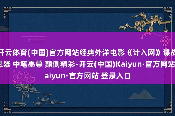 开云体育(中国)官方网站经典外洋电影《计入网》谍战片 错愕 悬疑 中笔墨幕 颠倒精彩-开云(中国)Kaiyun·官方网站 登录入口