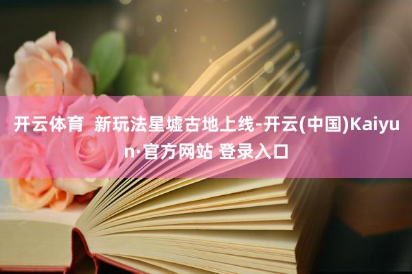 开云体育  新玩法星墟古地上线-开云(中国)Kaiyun·官方网站 登录入口