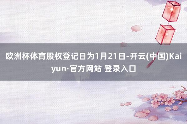 欧洲杯体育股权登记日为1月21日-开云(中国)Kaiyun·官方网站 登录入口