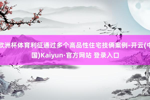 欧洲杯体育利征通过多个高品性住宅技俩案例-开云(中国)Kaiyun·官方网站 登录入口