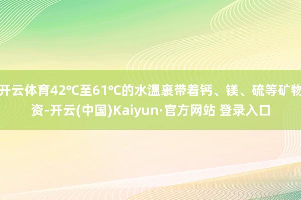 开云体育42℃至61℃的水温裹带着钙、镁、硫等矿物资-开云(中国)Kaiyun·官方网站 登录入口