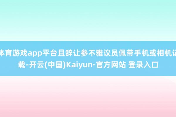 体育游戏app平台且辞让参不雅议员佩带手机或相机记载-开云(中国)Kaiyun·官方网站 登录入口