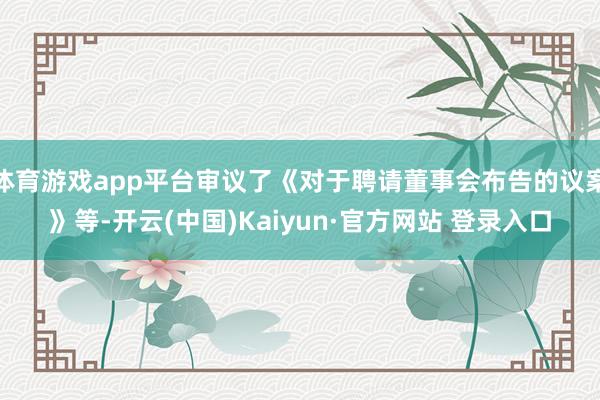 体育游戏app平台审议了《对于聘请董事会布告的议案》等-开云(中国)Kaiyun·官方网站 登录入口