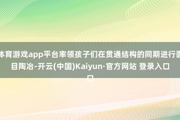 体育游戏app平台率领孩子们在贯通结构的同期进行面目陶冶-开云(中国)Kaiyun·官方网站 登录入口