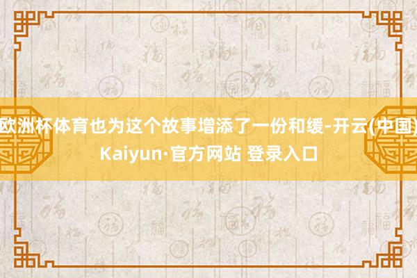 欧洲杯体育也为这个故事增添了一份和缓-开云(中国)Kaiyun·官方网站 登录入口