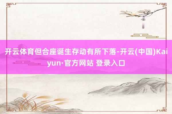 开云体育但合座诞生存动有所下落-开云(中国)Kaiyun·官方网站 登录入口