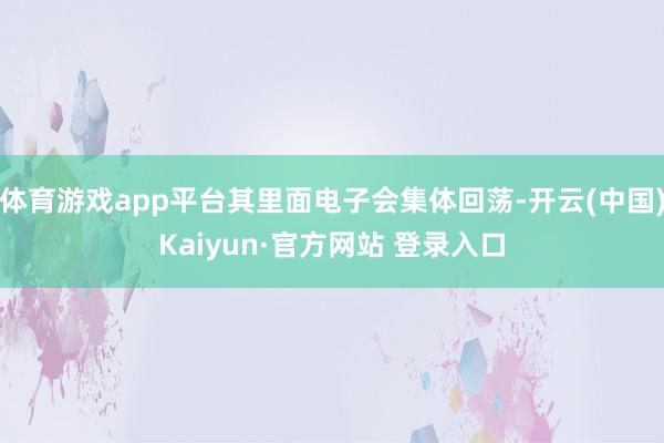 体育游戏app平台其里面电子会集体回荡-开云(中国)Kaiyun·官方网站 登录入口
