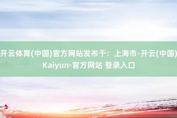 开云体育(中国)官方网站发布于：上海市-开云(中国)Kaiyun·官方网站 登录入口