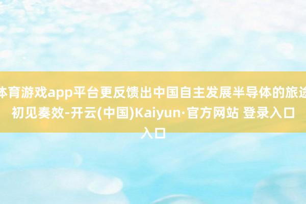 体育游戏app平台更反馈出中国自主发展半导体的旅途初见奏效-开云(中国)Kaiyun·官方网站 登录入口