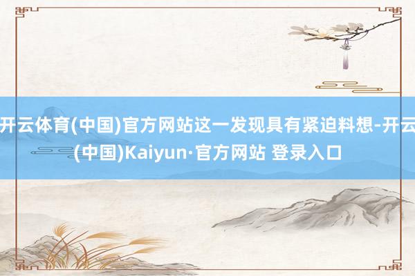 开云体育(中国)官方网站这一发现具有紧迫料想-开云(中国)Kaiyun·官方网站 登录入口