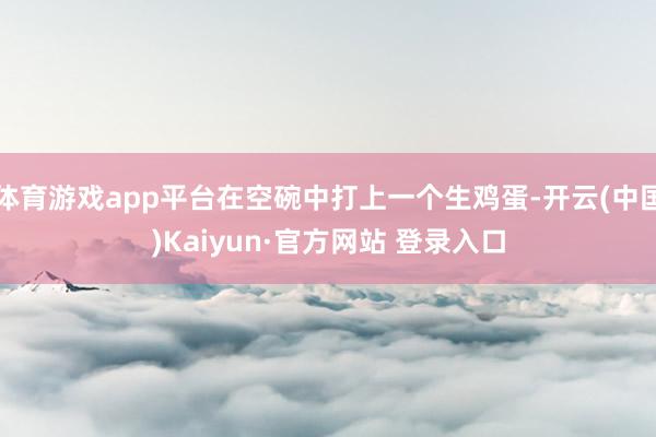 体育游戏app平台在空碗中打上一个生鸡蛋-开云(中国)Kaiyun·官方网站 登录入口