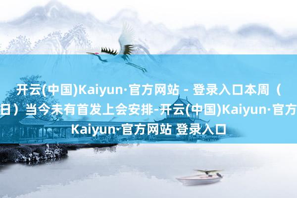 开云(中国)Kaiyun·官方网站 - 登录入口本周（1月20日至24日）当今未有首发上会安排-开云(中国)Kaiyun·官方网站 登录入口