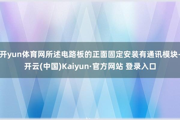 开yun体育网所述电路板的正面固定安装有通讯模块-开云(中国)Kaiyun·官方网站 登录入口