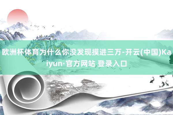 欧洲杯体育为什么你没发现摸进三万-开云(中国)Kaiyun·官方网站 登录入口