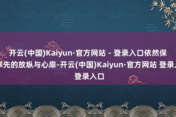 开云(中国)Kaiyun·官方网站 - 登录入口依然保有率先的放纵与心扉-开云(中国)Kaiyun·官方网站 登录入口