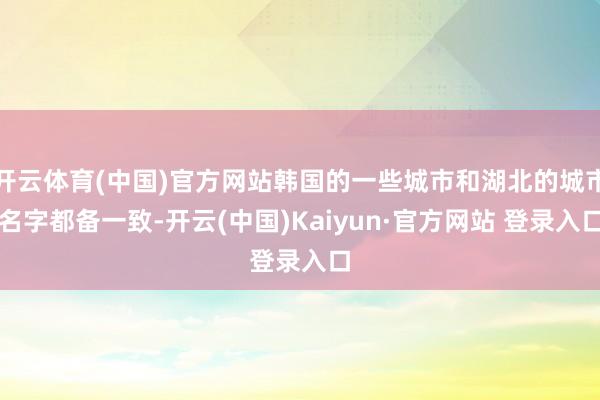 开云体育(中国)官方网站韩国的一些城市和湖北的城市名字都备一致-开云(中国)Kaiyun·官方网站 登录入口